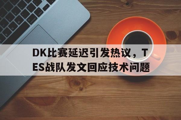 DK比赛延迟引发热议，TES战队发文回应技术问题