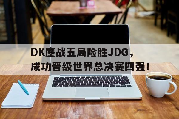 爱游戏app下载-DK鏖战五局险胜JDG，成功晋级世界总决赛四强！