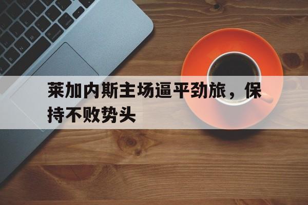 爱游戏app下载-莱加内斯主场逼平劲旅，保持不败势头