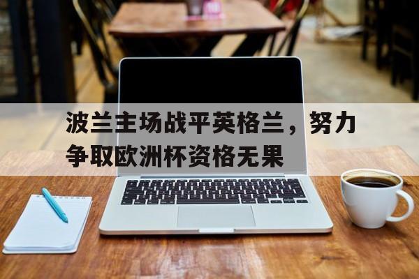 爱游戏app下载-波兰主场战平英格兰，努力争取欧洲杯资格无果