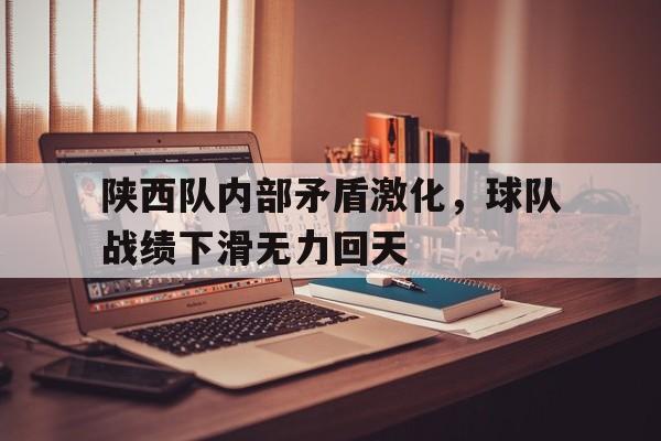 爱游戏app下载-陕西队内部矛盾激化，球队战绩下滑无力回天