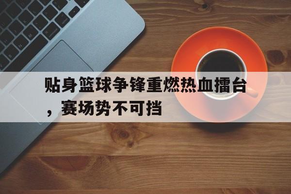 爱游戏全站app官方网站-贴身篮球争锋重燃热血擂台，赛场势不可挡