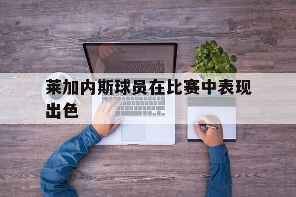 爱游戏app下载-莱加内斯球员在比赛中表现出色