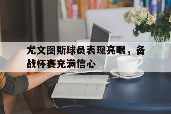 爱游戏全站app官方网站-尤文图斯球员表现亮眼，备战杯赛充满信心