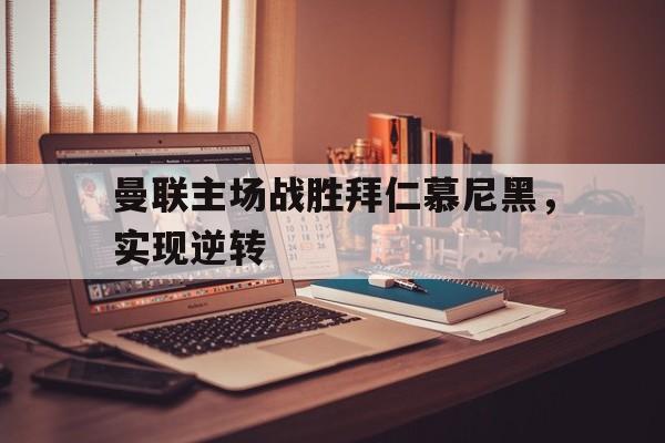 爱游戏全站app官方网站-曼联主场战胜拜仁慕尼黑，实现逆转