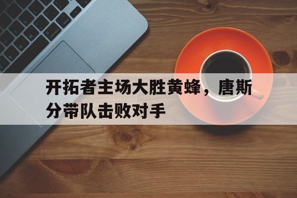 爱游戏app下载-开拓者主场大胜黄蜂，唐斯分带队击败对手