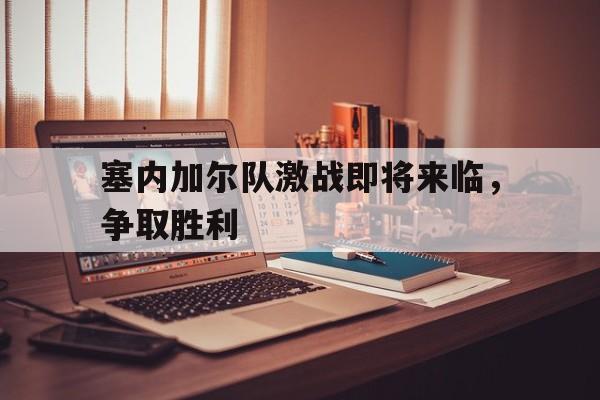 爱游戏全站app官方网站-塞内加尔队激战即将来临，争取胜利