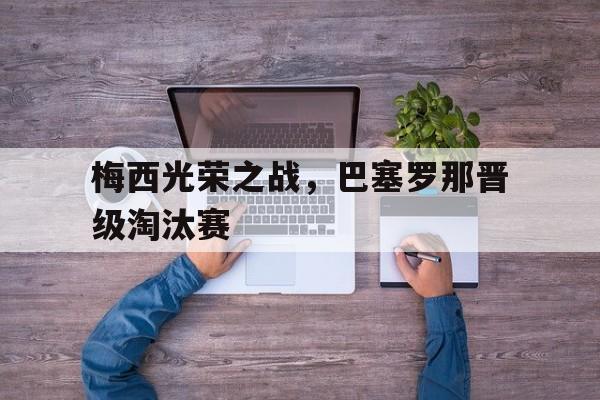 爱游戏全站app官方网站-梅西光荣之战，巴塞罗那晋级淘汰赛