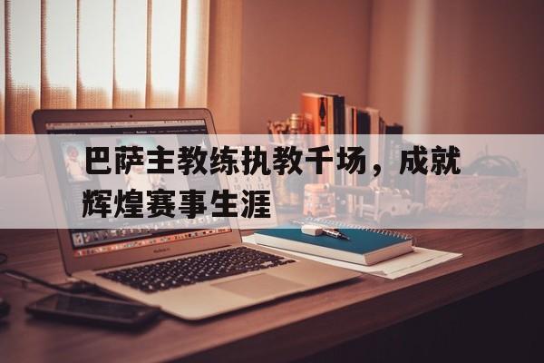 爱游戏app下载-巴萨主教练执教千场，成就辉煌赛事生涯