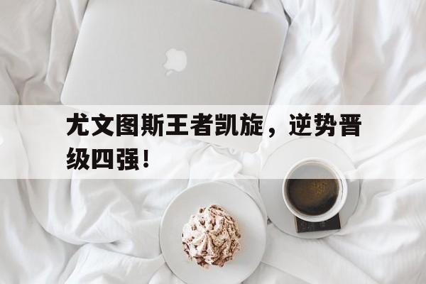 爱游戏全站app官方网站-尤文图斯王者凯旋，逆势晋级四强！