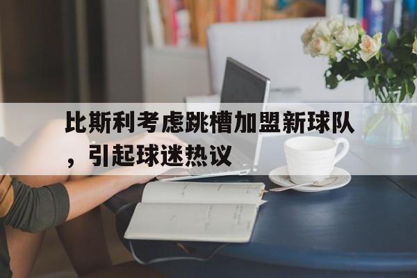 爱游戏全站app官方网站-比斯利考虑跳槽加盟新球队，引起球迷热议