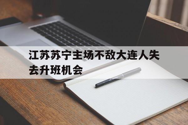 爱游戏全站app官方网站-江苏苏宁主场不敌大连人失去升班机会