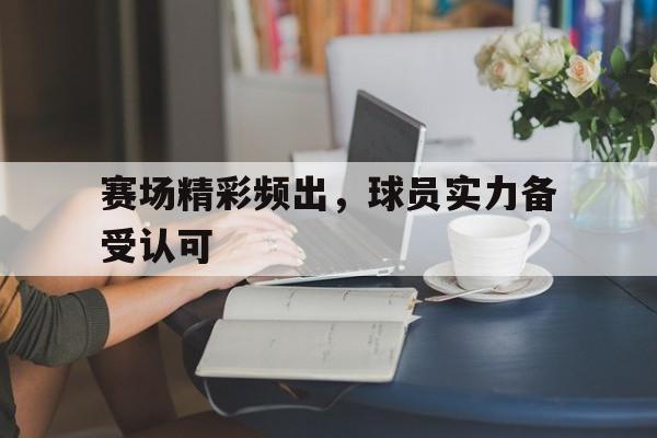 爱游戏app下载-赛场精彩频出，球员实力备受认可
