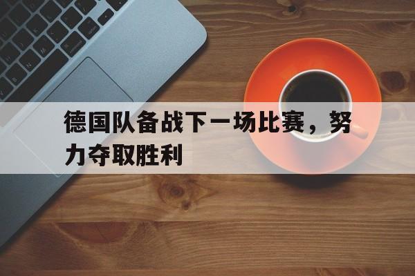 爱游戏app下载-德国队备战下一场比赛，努力夺取胜利