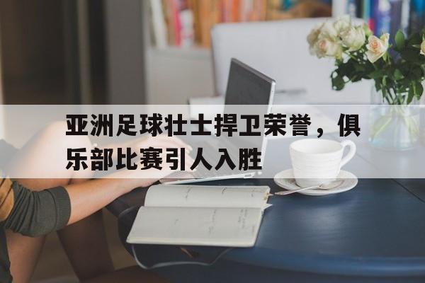 爱游戏app下载-亚洲足球壮士捍卫荣誉，俱乐部比赛引人入胜