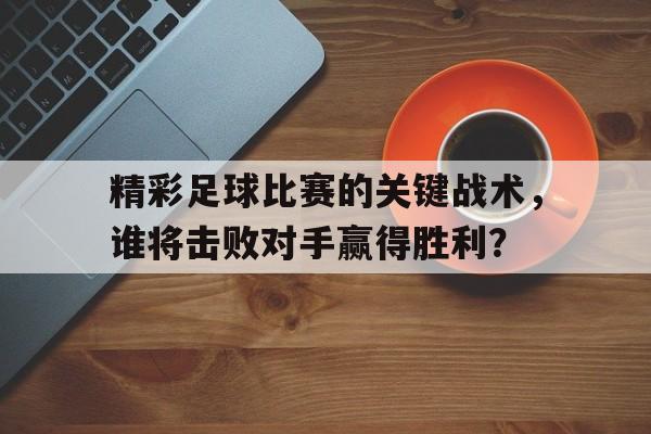 爱游戏app下载-精彩足球比赛的关键战术，谁将击败对手赢得胜利？