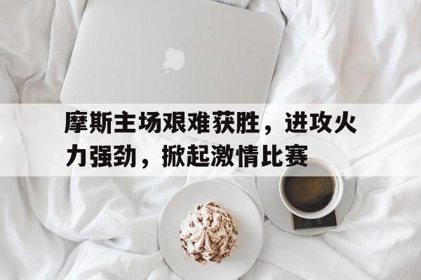 爱游戏全站app官方网站-摩斯主场艰难获胜，进攻火力强劲，掀起激情比赛
