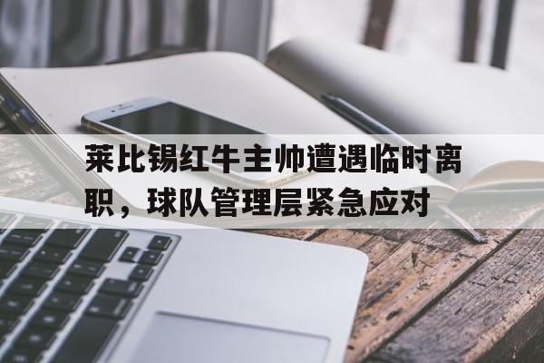 爱游戏app下载-莱比锡红牛主帅遭遇临时离职，球队管理层紧急应对