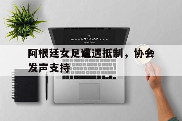 爱游戏app下载-阿根廷女足遭遇抵制，协会发声支持