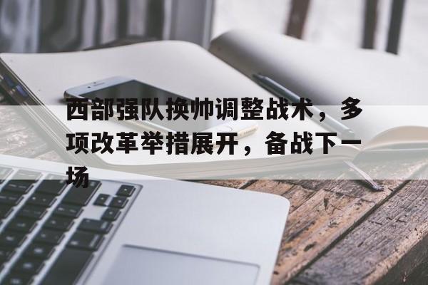 爱游戏全站app官方网站-西部强队换帅调整战术，多项改革举措展开，备战下一场