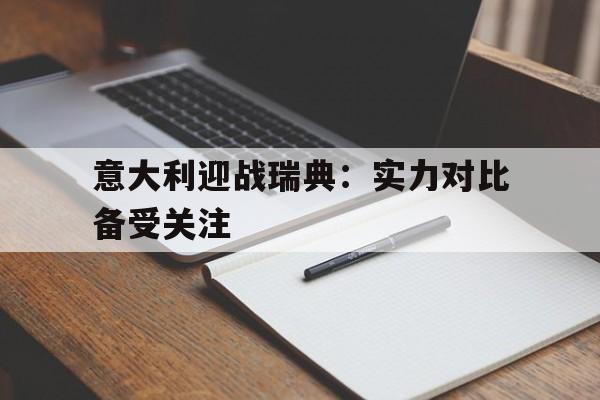 爱游戏全站app官方网站-意大利迎战瑞典：实力对比备受关注