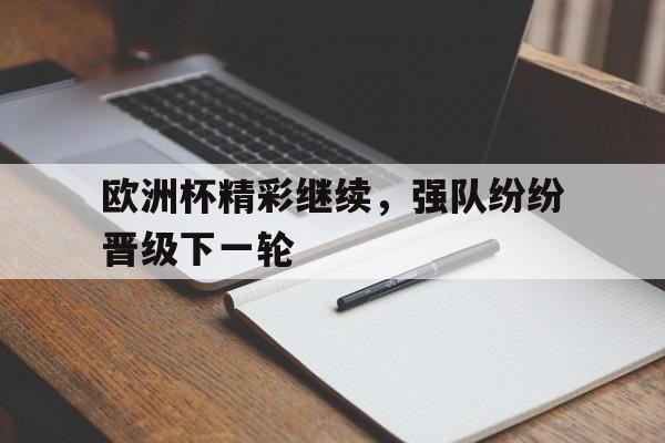 爱游戏app下载-欧洲杯精彩继续，强队纷纷晋级下一轮