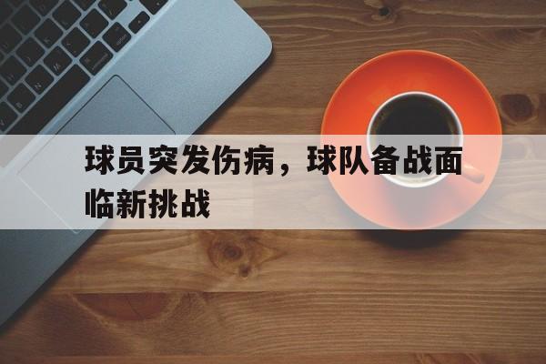 爱游戏全站app官方网站-球员突发伤病，球队备战面临新挑战