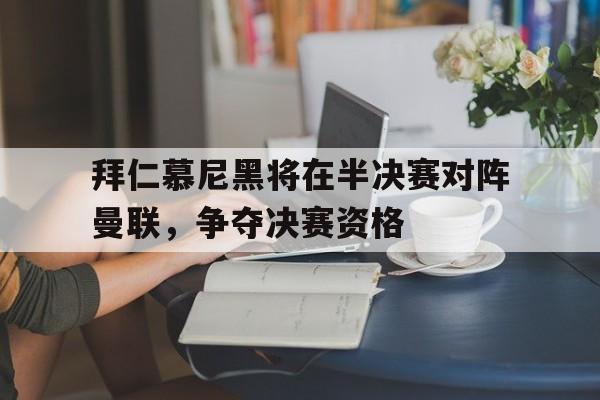 爱游戏全站app官方网站-拜仁慕尼黑将在半决赛对阵曼联，争夺决赛资格