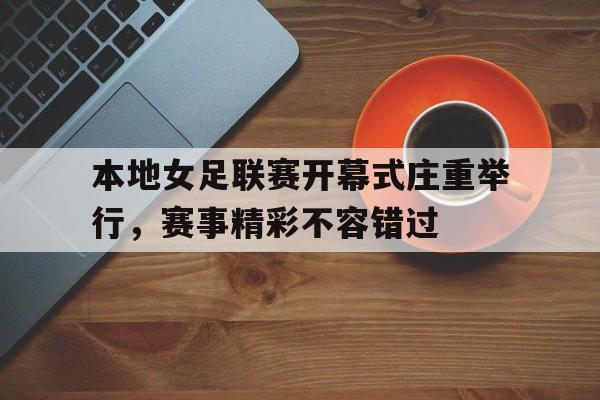 爱游戏app下载-本地女足联赛开幕式庄重举行，赛事精彩不容错过