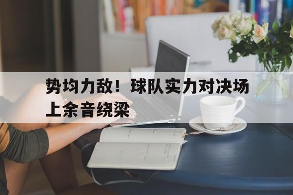 爱游戏全站app官方网站-势均力敌！球队实力对决场上余音绕梁