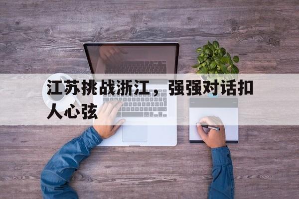 爱游戏全站app官方网站-江苏挑战浙江，强强对话扣人心弦