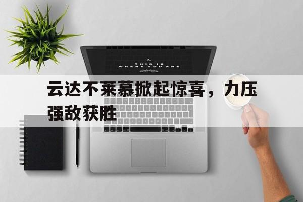 爱游戏app下载-云达不莱慕掀起惊喜，力压强敌获胜