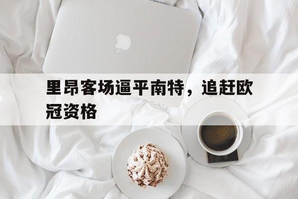 爱游戏全站app官方网站-里昂客场逼平南特，追赶欧冠资格