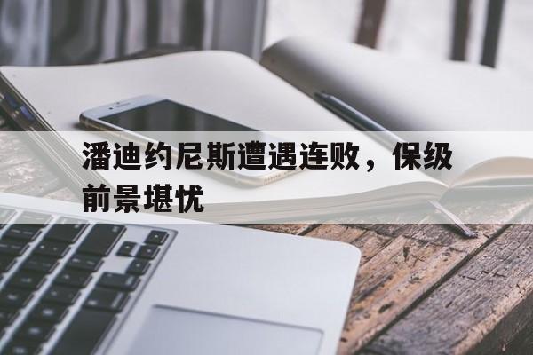 爱游戏全站app官方网站-潘迪约尼斯遭遇连败，保级前景堪忧