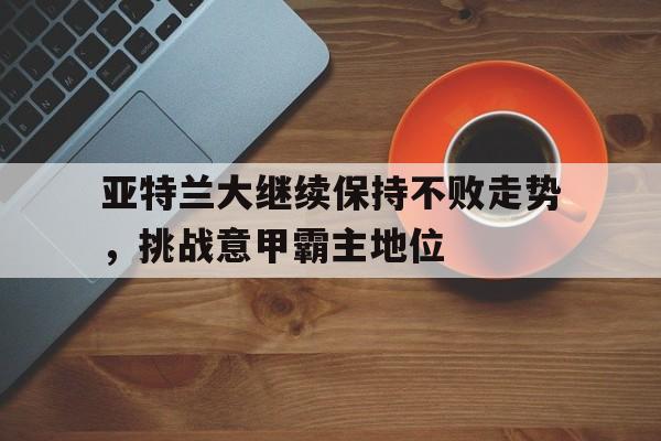 爱游戏app下载-亚特兰大继续保持不败走势，挑战意甲霸主地位