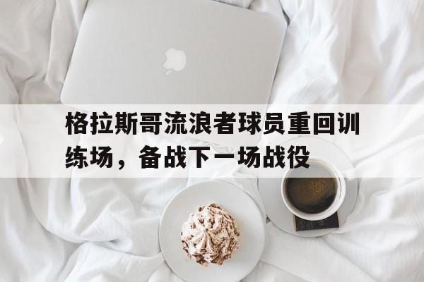 爱游戏app下载-格拉斯哥流浪者球员重回训练场，备战下一场战役
