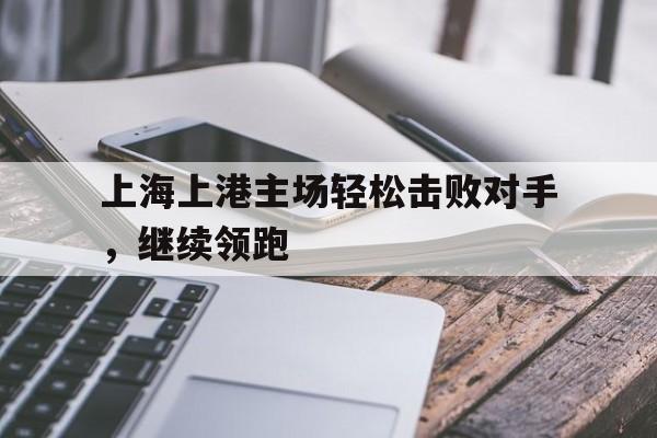 爱游戏全站app官方网站-上海上港主场轻松击败对手，继续领跑