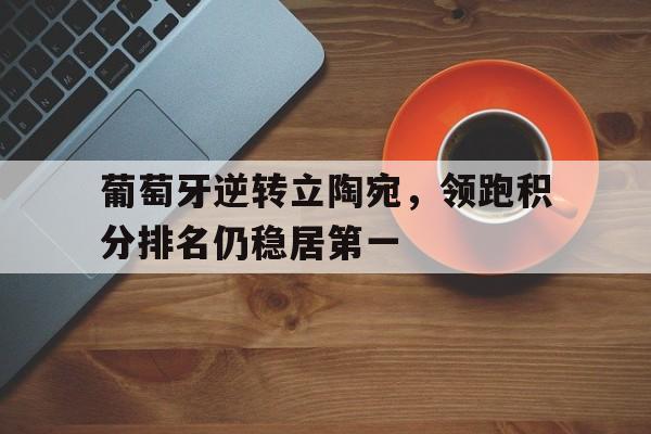爱游戏全站app官方网站-葡萄牙逆转立陶宛，领跑积分排名仍稳居第一