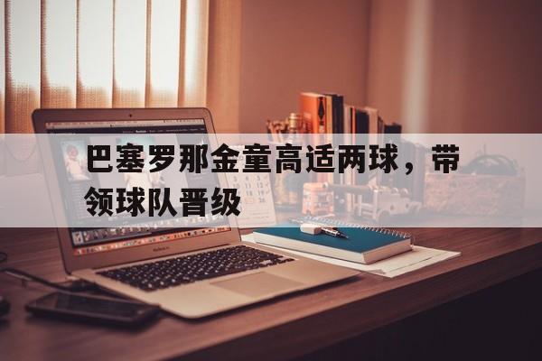 爱游戏全站app官方网站-巴塞罗那金童高适两球，带领球队晋级
